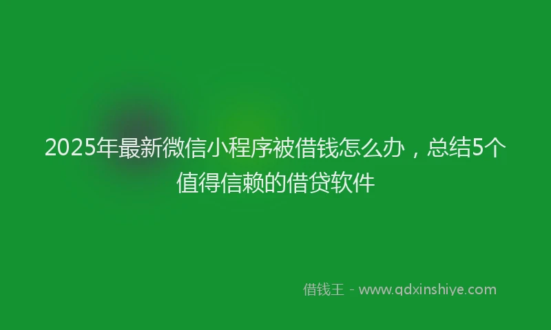 2025年最新微信小程序被借钱怎么办，总结5个值得信赖的借贷软件