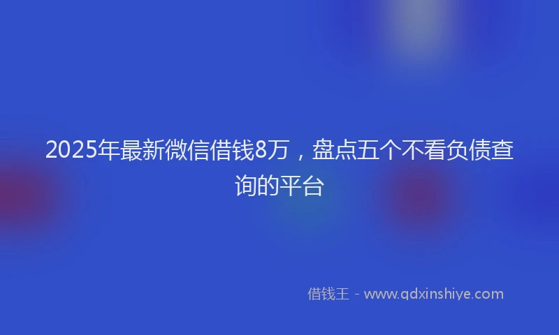 2025年最新微信借钱8万，盘点五个不看负债查询的平台