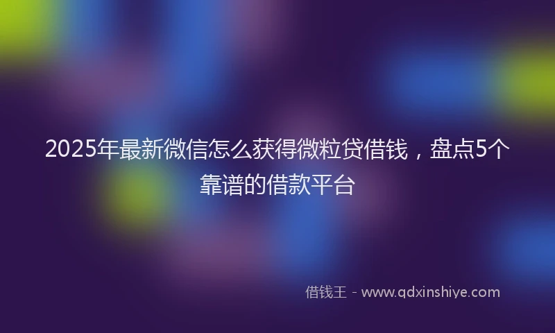 2025年最新微信怎么获得微粒贷借钱，盘点5个靠谱的借款平台