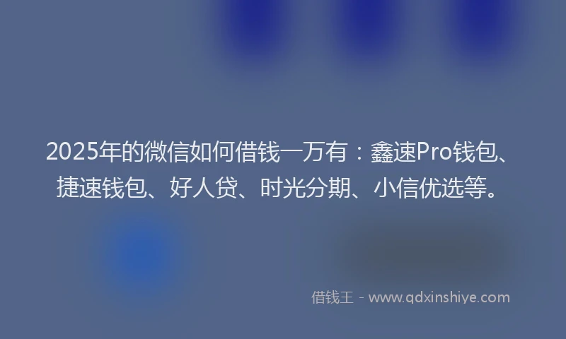 2025年的微信如何借钱一万有：鑫速Pro钱包、捷速钱包、好人贷、时光分期、小信优选等。