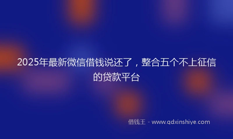 2025年最新微信借钱说还了，整合五个不上征信的贷款平台