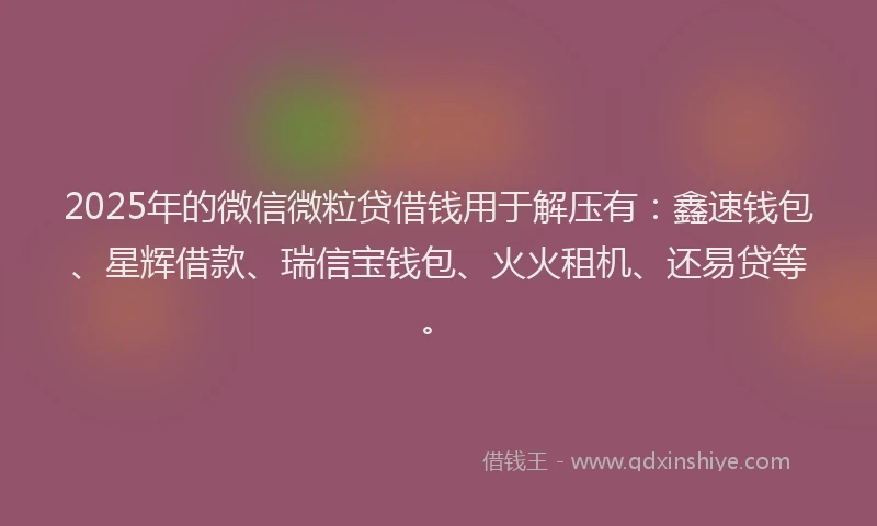 2025年的微信微粒贷借钱用于解压有：鑫速钱包、星辉借款、瑞信宝钱包、火火租机、还易贷等。