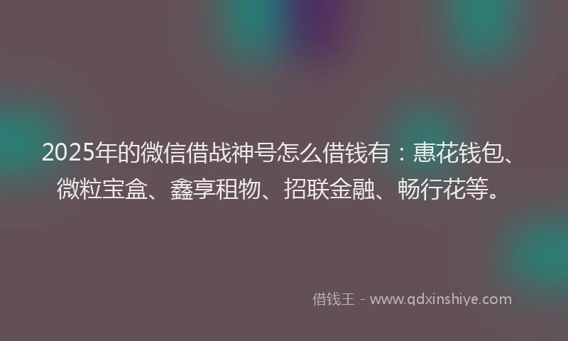 2025年的微信借战神号怎么借钱有：惠花钱包、微粒宝盒、鑫享租物、招联金融、畅行花等。