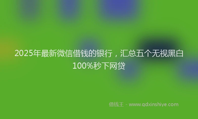 2025年最新微信借钱的银行，汇总五个无视黑白100%秒下网贷