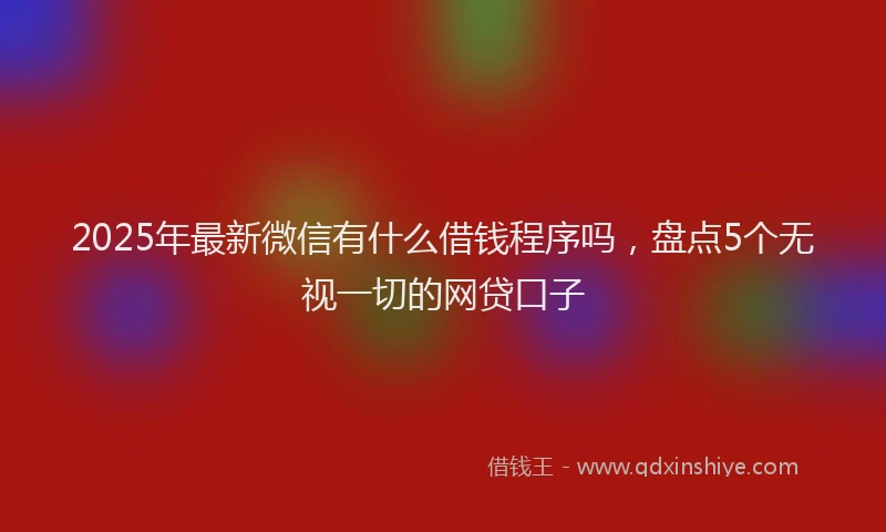 2025年最新微信有什么借钱程序吗，盘点5个无视一切的网贷口子