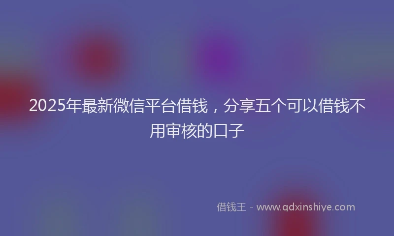 2025年最新微信平台借钱，分享五个可以借钱不用审核的口子