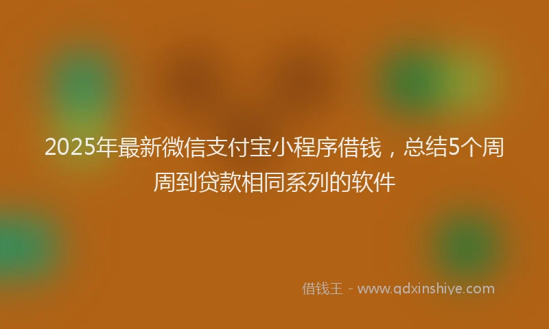 2025年最新微信支付宝小程序借钱，总结5个周周到贷款相同系列的软件