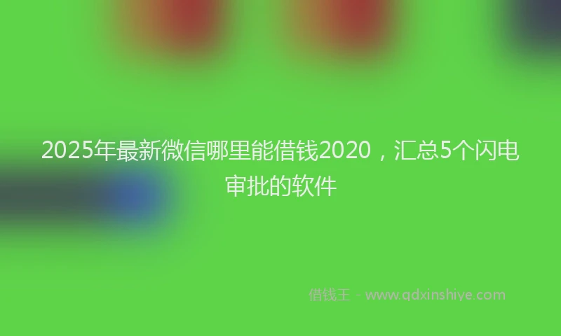 2025年最新微信哪里能借钱2020，汇总5个闪电审批的软件