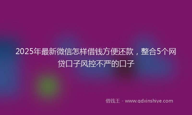 2025年最新微信怎样借钱方便还款，整合5个网贷口子风控不严的口子