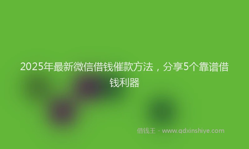 2025年最新微信借钱催款方法，分享5个靠谱借钱利器