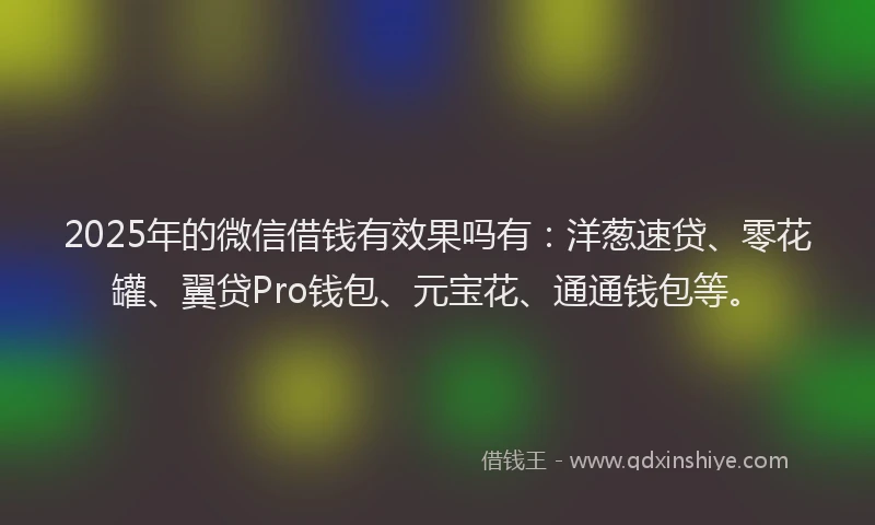 2025年的微信借钱有效果吗有：洋葱速贷、零花罐、翼贷Pro钱包、元宝花、通通钱包等。