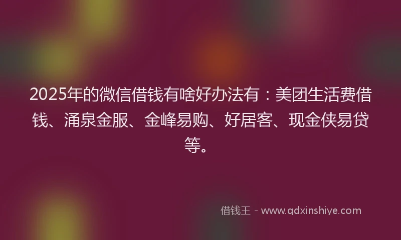 2025年的微信借钱有啥好办法有：美团生活费借钱、涌泉金服、金峰易购、好居客、现金侠易贷等。