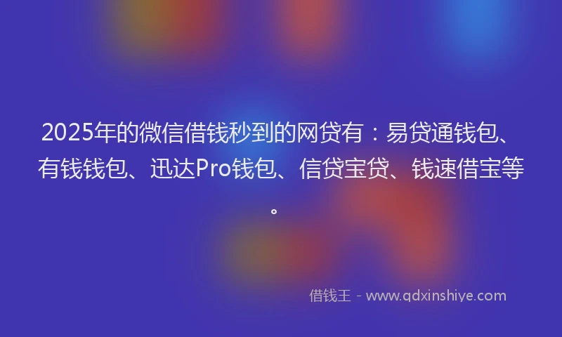 2025年的微信借钱秒到的网贷有：易贷通钱包、有钱钱包、迅达Pro钱包、信贷宝贷、钱速借宝等。
