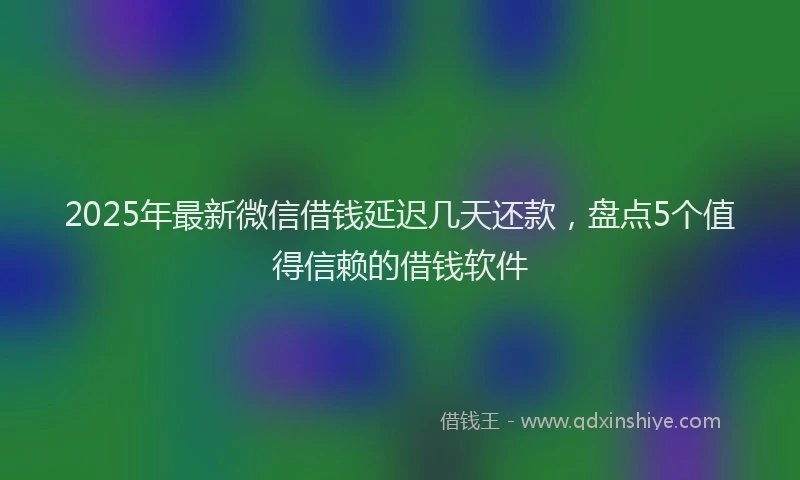 2025年最新微信借钱延迟几天还款，盘点5个值得信赖的借钱软件