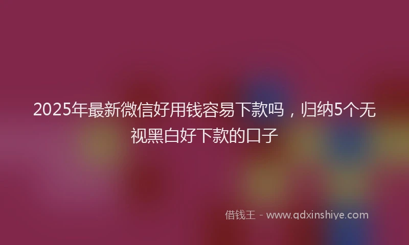 2025年最新微信好用钱容易下款吗，归纳5个无视黑白好下款的口子