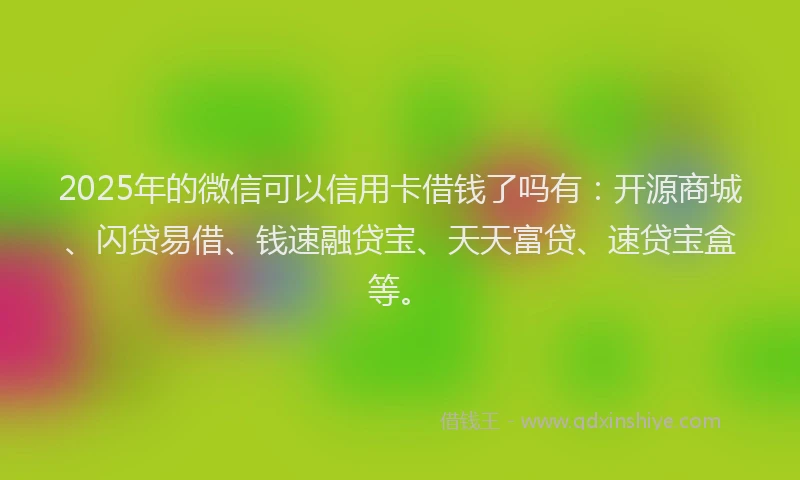 2025年的微信可以信用卡借钱了吗有：开源商城、闪贷易借、钱速融贷宝、天天富贷、速贷宝盒等。