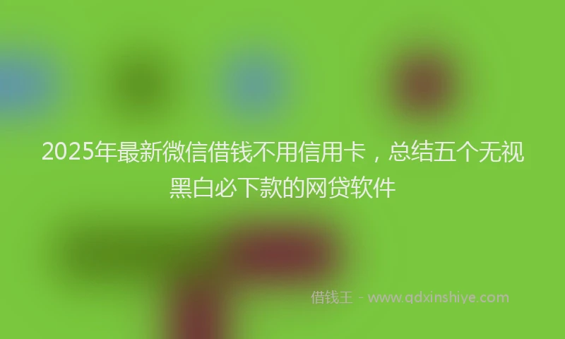 2025年最新微信借钱不用信用卡，总结五个无视黑白必下款的网贷软件