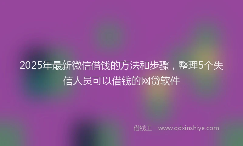 2025年最新微信借钱的方法和步骤，整理5个失信人员可以借钱的网贷软件