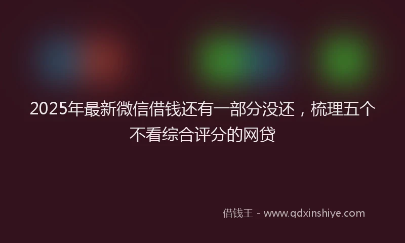 2025年最新微信借钱还有一部分没还，梳理五个不看综合评分的网贷