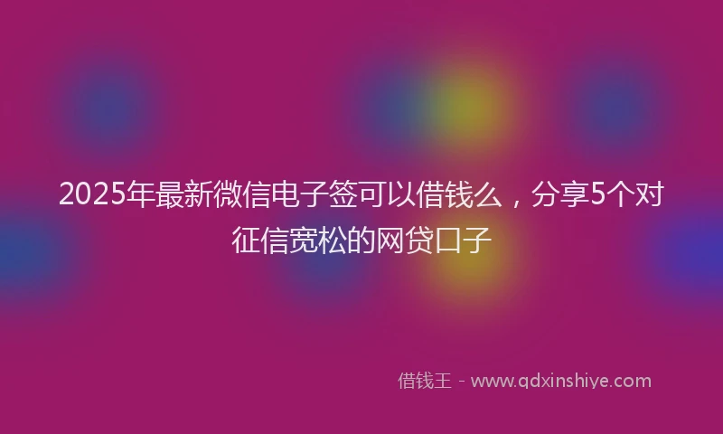2025年最新微信电子签可以借钱么，分享5个对征信宽松的网贷口子
