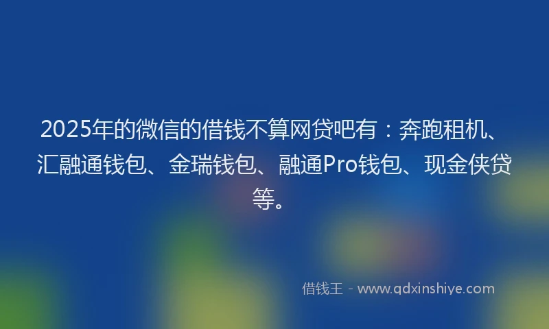 2025年的微信的借钱不算网贷吧有：奔跑租机、汇融通钱包、金瑞钱包、融通Pro钱包、现金侠贷等。