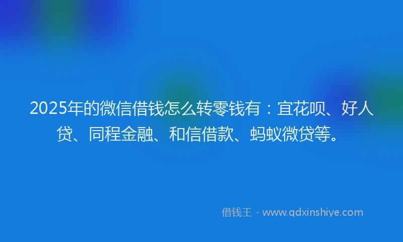 2025年的微信借钱怎么转零钱有：宜花呗、好人贷、同程金融、和信借款、蚂蚁微贷等。