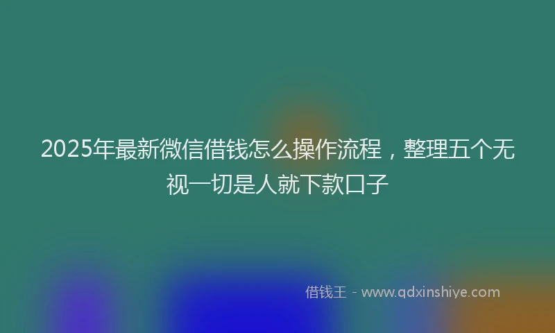 2025年最新微信借钱怎么操作流程，整理五个无视一切是人就下款口子