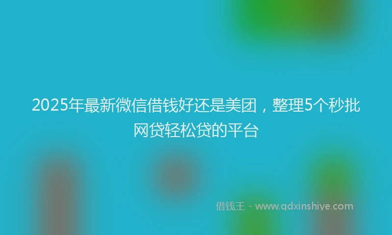 2025年最新微信借钱好还是美团，整理5个秒批网贷轻松贷的平台
