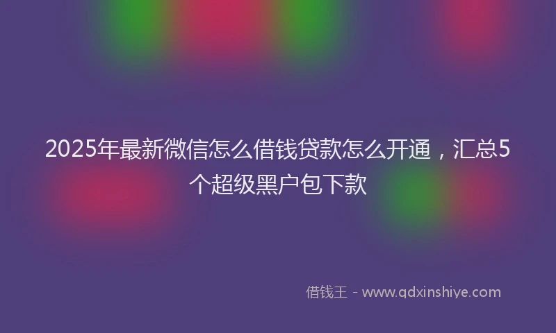 2025年最新微信怎么借钱贷款怎么开通，汇总5个超级黑户包下款