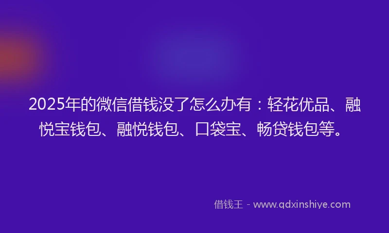 2025年的微信借钱没了怎么办有：轻花优品、融悦宝钱包、融悦钱包、口袋宝、畅贷钱包等。