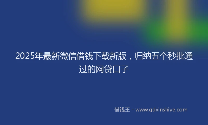 2025年最新微信借钱下载新版，归纳五个秒批通过的网贷口子