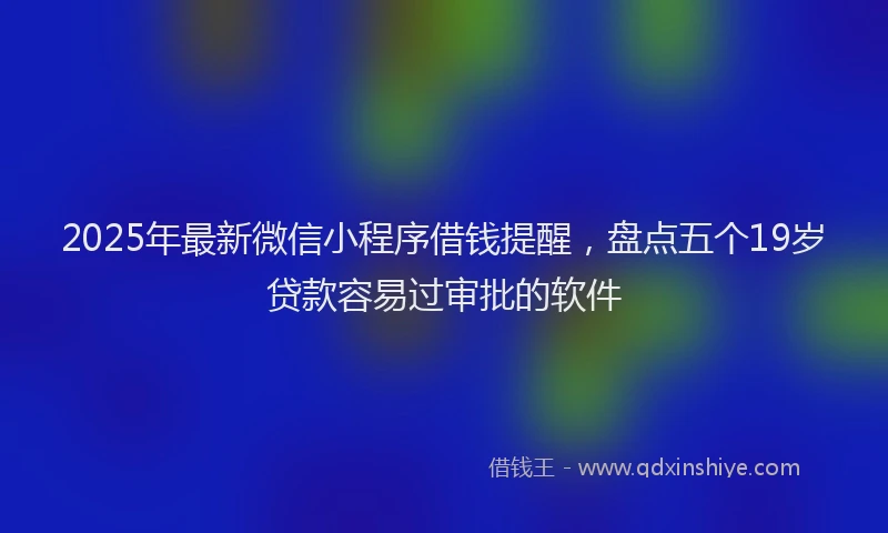 2025年最新微信小程序借钱提醒，盘点五个19岁贷款容易过审批的软件