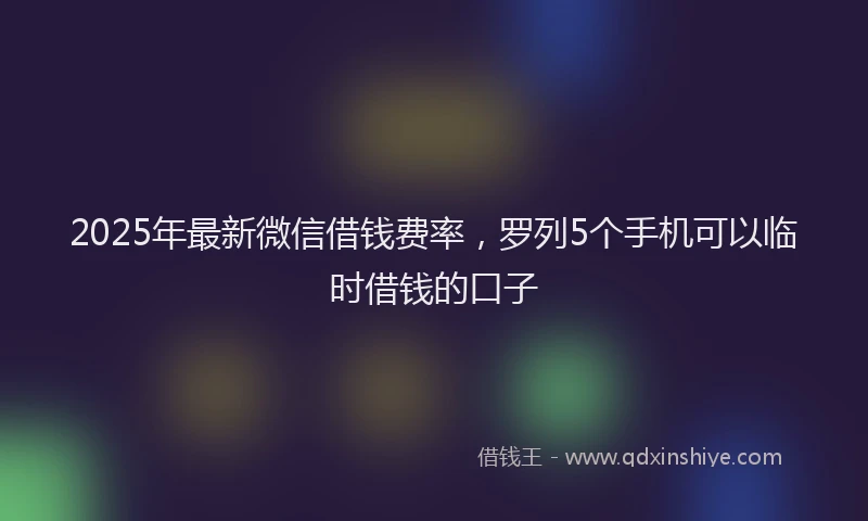 2025年最新微信借钱费率，罗列5个手机可以临时借钱的口子