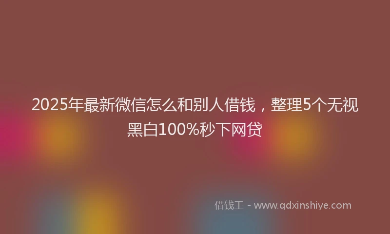 2025年最新微信怎么和别人借钱，整理5个无视黑白100%秒下网贷
