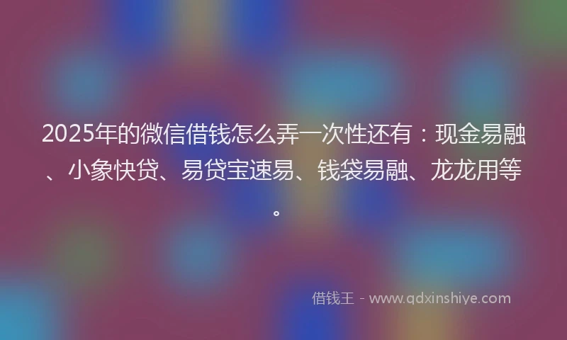 2025年的微信借钱怎么弄一次性还有：现金易融、小象快贷、易贷宝速易、钱袋易融、龙龙用等。