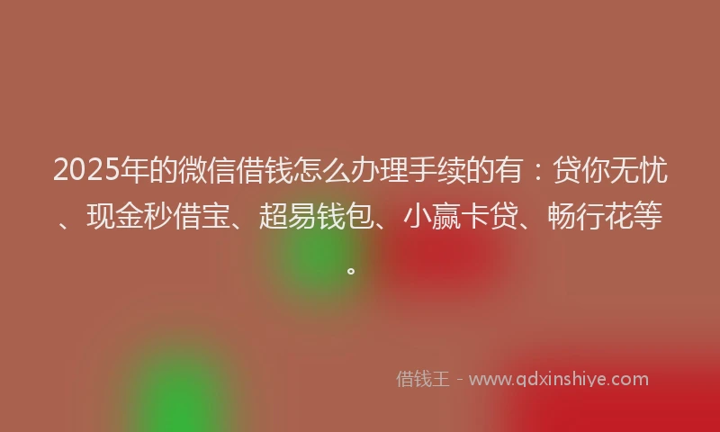 2025年的微信借钱怎么办理手续的有：贷你无忧、现金秒借宝、超易钱包、小赢卡贷、畅行花等。