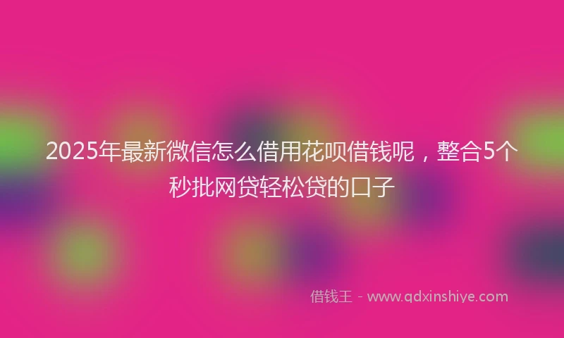 2025年最新微信怎么借用花呗借钱呢，整合5个秒批网贷轻松贷的口子