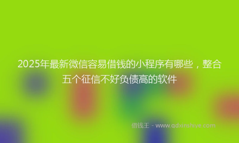 2025年最新微信容易借钱的小程序有哪些，整合五个征信不好负债高的软件