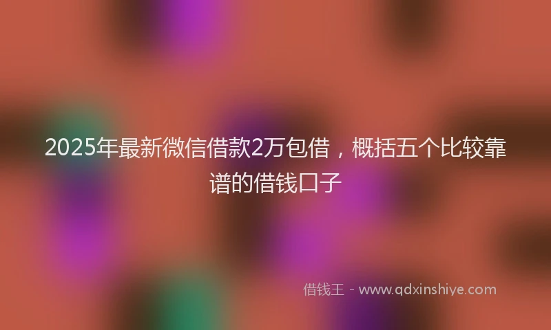 2025年最新微信借款2万包借，概括五个比较靠谱的借钱口子