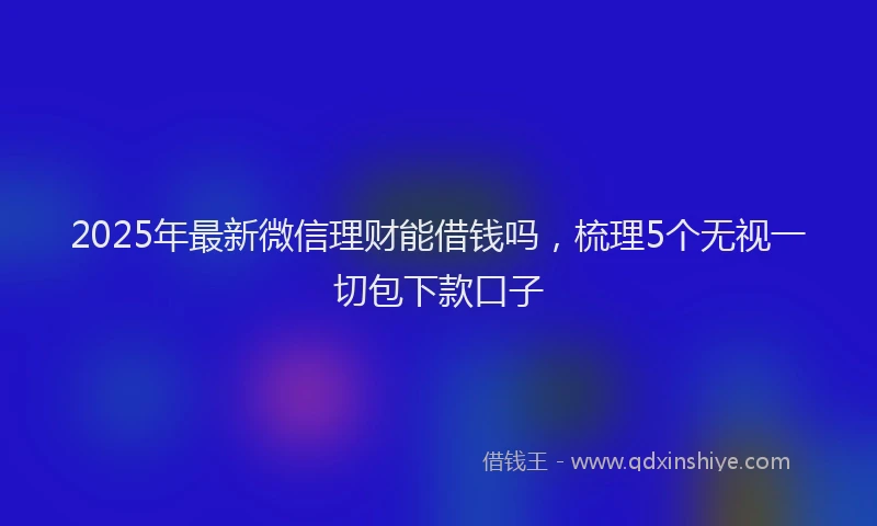 2025年最新微信理财能借钱吗，梳理5个无视一切包下款口子