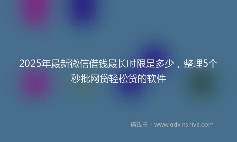 2025年最新微信借钱最长时限是多少，整理5个秒批网贷轻松贷的软件