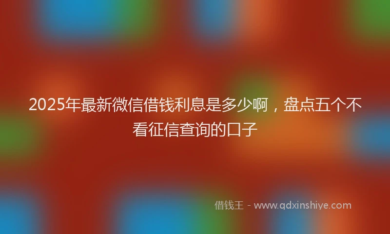 2025年最新微信借钱利息是多少啊，盘点五个不看征信查询的口子
