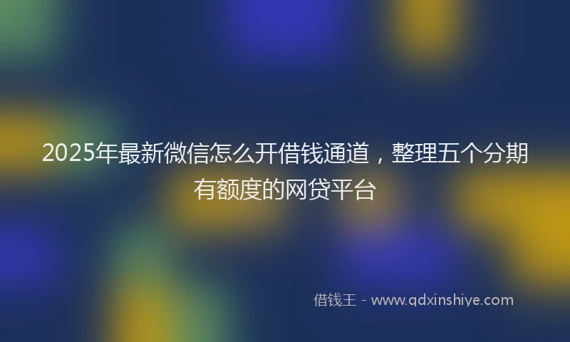 2025年最新微信怎么开借钱通道，整理五个分期有额度的网贷平台