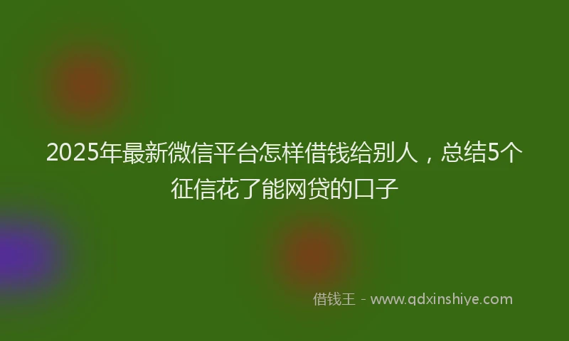 2025年最新微信平台怎样借钱给别人，总结5个征信花了能网贷的口子