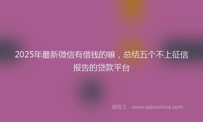 2025年最新微信有借钱的嘛，总结五个不上征信报告的贷款平台