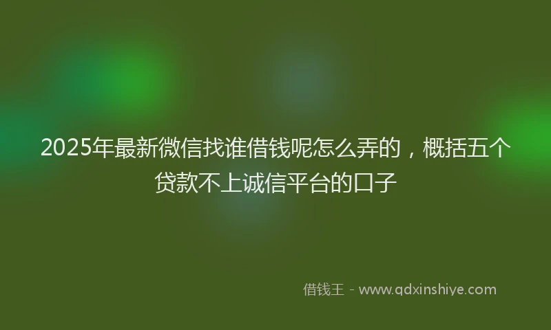 2025年最新微信找谁借钱呢怎么弄的，概括五个贷款不上诚信平台的口子