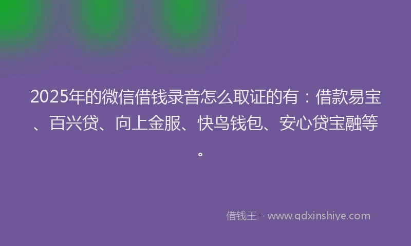 2025年的微信借钱录音怎么取证的有：借款易宝、百兴贷、向上金服、快鸟钱包、安心贷宝融等。