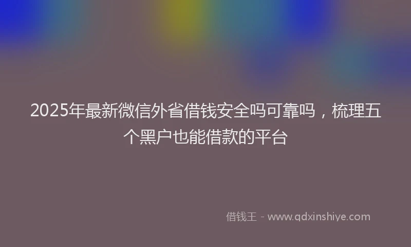 2025年最新微信外省借钱安全吗可靠吗，梳理五个黑户也能借款的平台