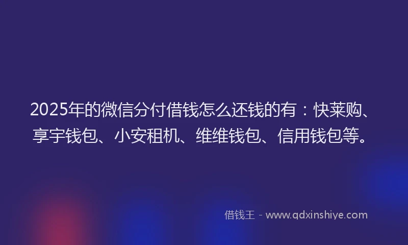 2025年的微信分付借钱怎么还钱的有：快莱购、享宇钱包、小安租机、维维钱包、信用钱包等。