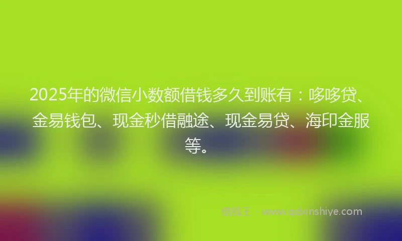 2025年的微信小数额借钱多久到账有：哆哆贷、金易钱包、现金秒借融途、现金易贷、海印金服等。